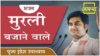 भजन ।। मुरली बजाने वाले ।। Pujya Indresh Upadhyay ।। Aastha Channel [upl. by Nonrev]